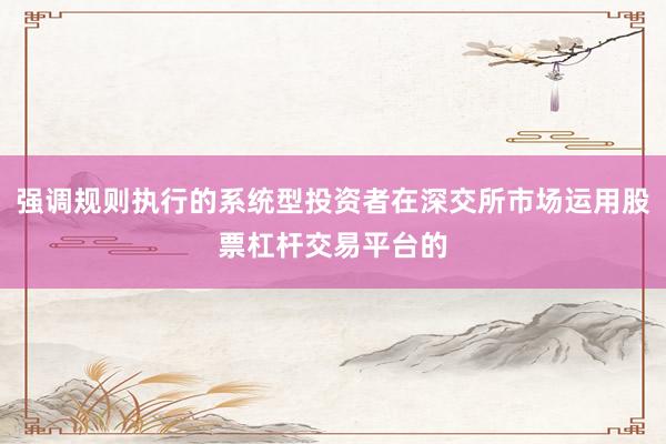 强调规则执行的系统型投资者在深交所市场运用股票杠杆交易平台的
