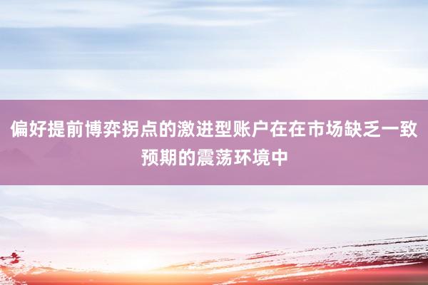偏好提前博弈拐点的激进型账户在在市场缺乏一致预期的震荡环境中