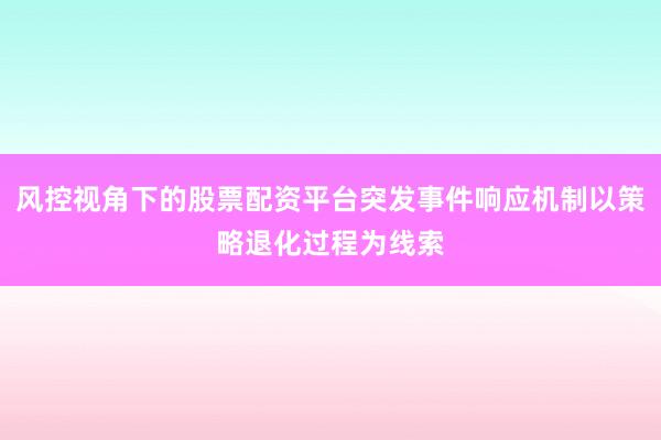 风控视角下的股票配资平台突发事件响应机制以策略退化过程为线索