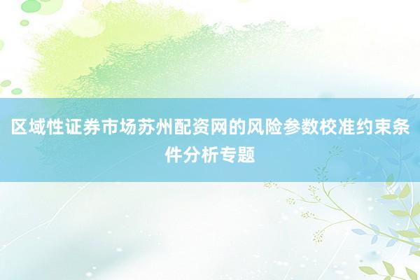 区域性证券市场苏州配资网的风险参数校准约束条件分析专题
