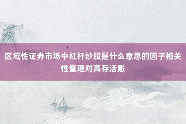 区域性证券市场中杠杆炒股是什么意思的因子相关性管理对高存活账