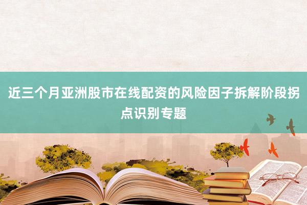近三个月亚洲股市在线配资的风险因子拆解阶段拐点识别专题