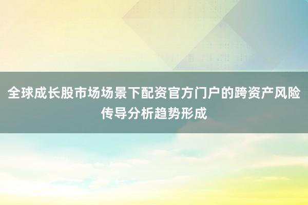 全球成长股市场场景下配资官方门户的跨资产风险传导分析趋势形成