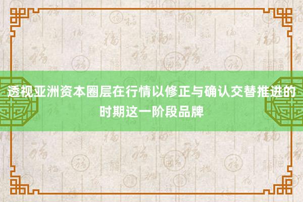 透视亚洲资本圈层在行情以修正与确认交替推进的时期这一阶段品牌