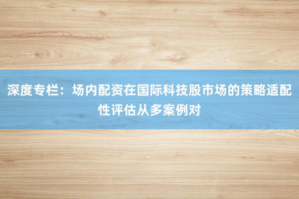深度专栏：场内配资在国际科技股市场的策略适配性评估从多案例对