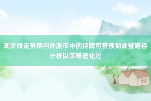 现阶段走势境内外股市中的持牌可查预期调整路径分析以策略退化过