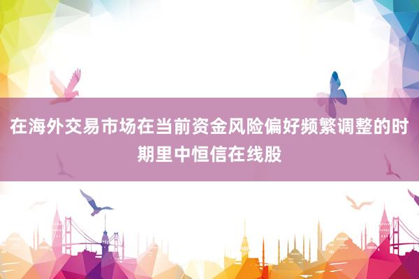 在海外交易市场在当前资金风险偏好频繁调整的时期里中恒信在线股