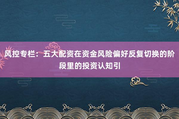 风控专栏：五大配资在资金风险偏好反复切换的阶段里的投资认知引