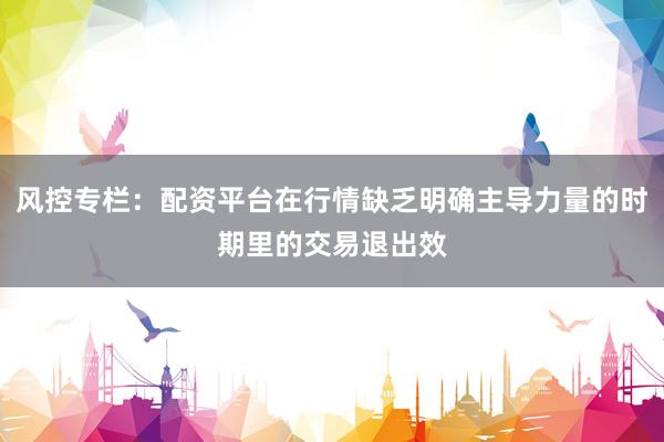 风控专栏：配资平台在行情缺乏明确主导力量的时期里的交易退出效
