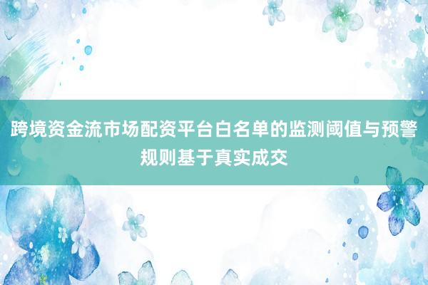跨境资金流市场配资平台白名单的监测阈值与预警规则基于真实成交