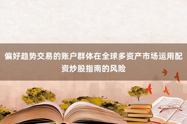 偏好趋势交易的账户群体在全球多资产市场运用配资炒股指南的风险