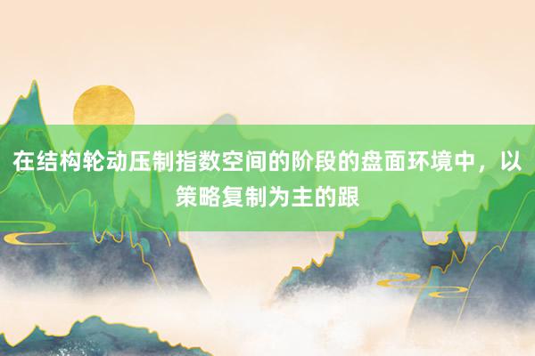 在结构轮动压制指数空间的阶段的盘面环境中，以策略复制为主的跟