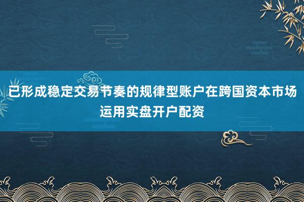 已形成稳定交易节奏的规律型账户在跨国资本市场运用实盘开户配资