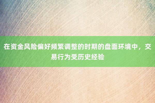 在资金风险偏好频繁调整的时期的盘面环境中，交易行为受历史经验