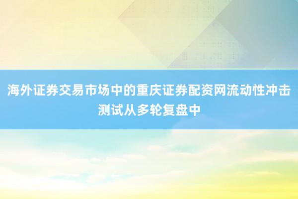 海外证券交易市场中的重庆证券配资网流动性冲击测试从多轮复盘中
