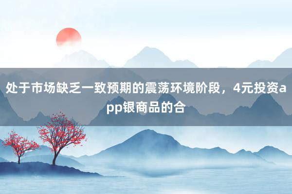 处于市场缺乏一致预期的震荡环境阶段，4元投资app银商品的合