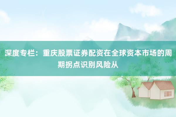 深度专栏：重庆股票证券配资在全球资本市场的周期拐点识别风险从