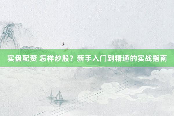 实盘配资 怎样炒股？新手入门到精通的实战指南