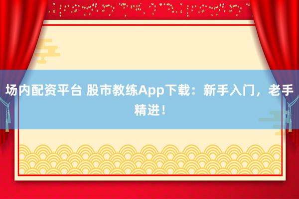 场内配资平台 股市教练App下载：新手入门，老手精进！