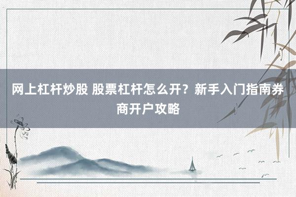 网上杠杆炒股 股票杠杆怎么开？新手入门指南券商开户攻略