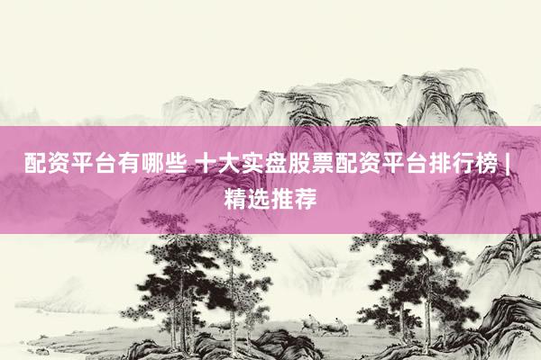 配资平台有哪些 十大实盘股票配资平台排行榜 | 精选推荐