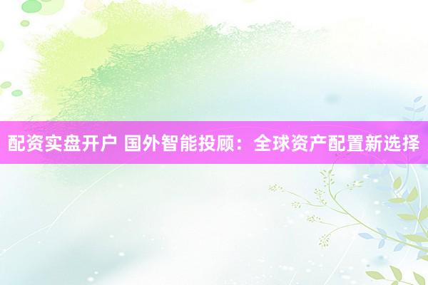 配资实盘开户 国外智能投顾：全球资产配置新选择