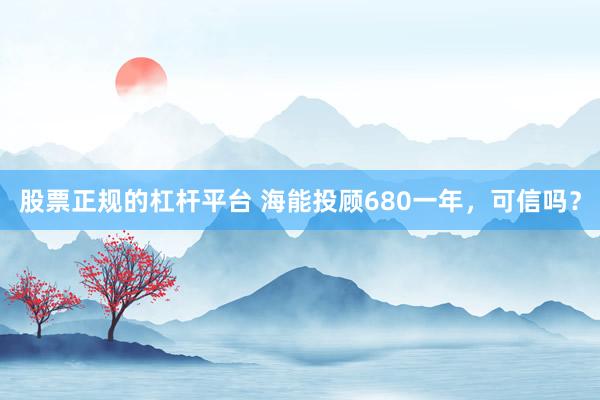股票正规的杠杆平台 海能投顾680一年，可信吗？