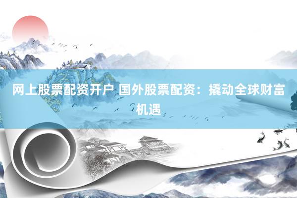网上股票配资开户 国外股票配资：撬动全球财富机遇