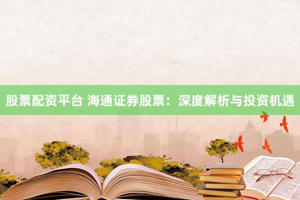 股票配资平台 海通证券股票：深度解析与投资机遇
