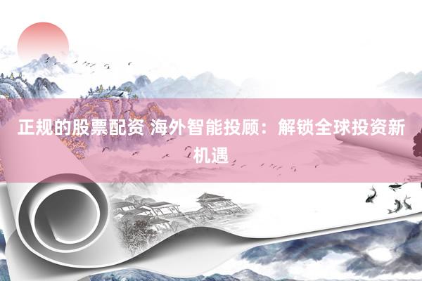 正规的股票配资 海外智能投顾：解锁全球投资新机遇