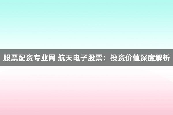 股票配资专业网 航天电子股票：投资价值深度解析