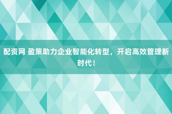 配资网 盈策助力企业智能化转型，开启高效管理新时代！