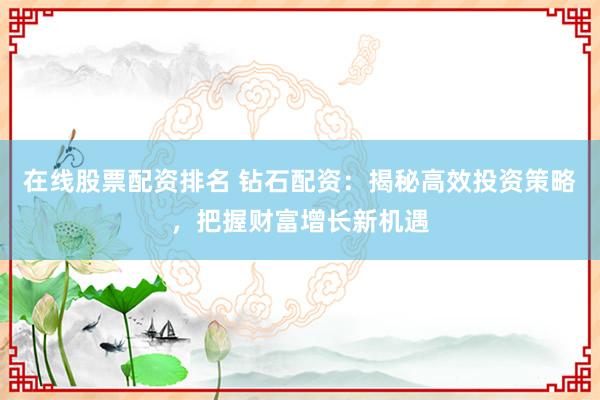 在线股票配资排名 钻石配资：揭秘高效投资策略，把握财富增长新机遇