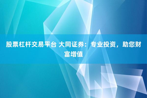 股票杠杆交易平台 大同证券：专业投资，助您财富增值