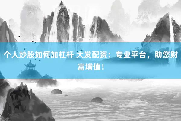 个人炒股如何加杠杆 大发配资：专业平台，助您财富增值！