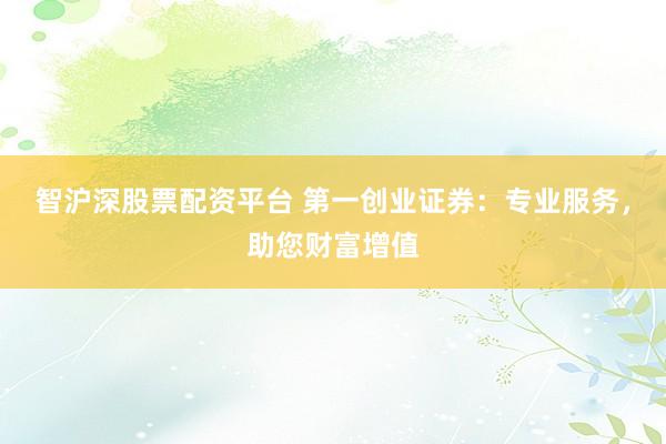 智沪深股票配资平台 第一创业证券：专业服务，助您财富增值