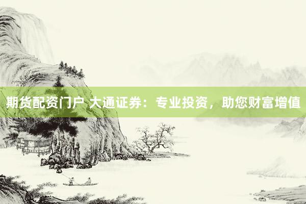 期货配资门户 大通证券：专业投资，助您财富增值