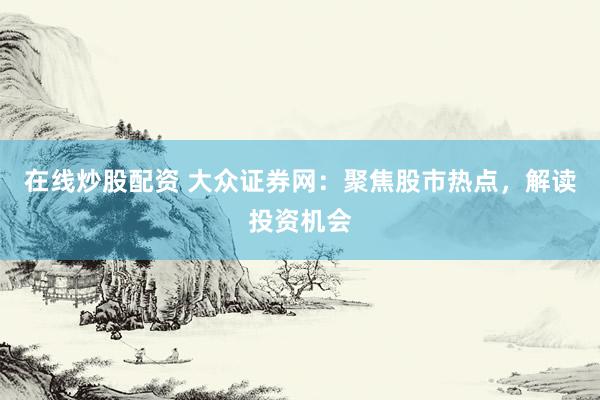 在线炒股配资 大众证券网：聚焦股市热点，解读投资机会