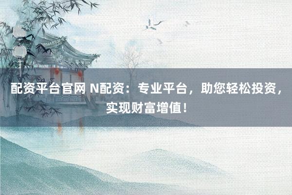 配资平台官网 N配资：专业平台，助您轻松投资，实现财富增值！
