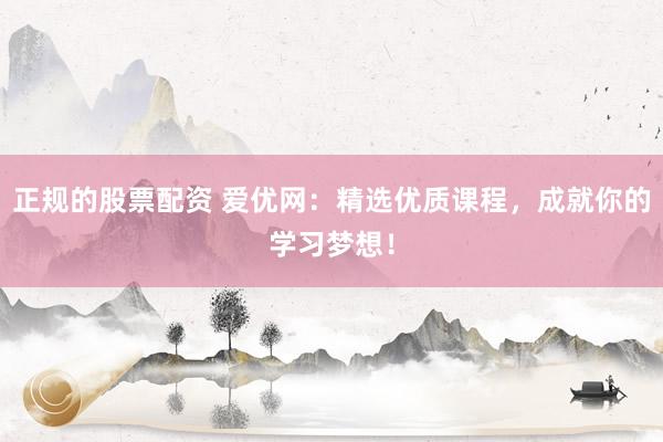 正规的股票配资 爱优网：精选优质课程，成就你的学习梦想！