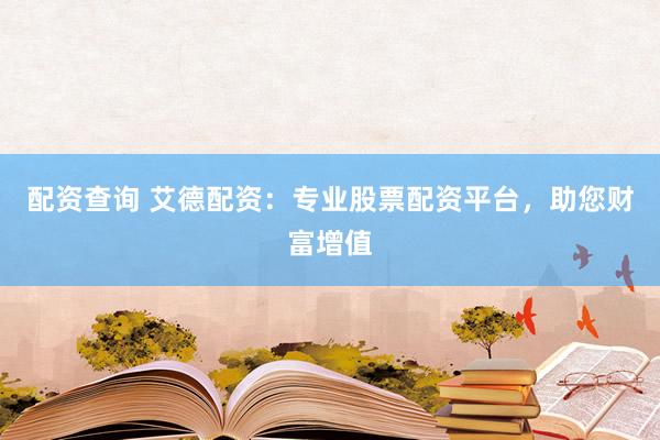 配资查询 艾德配资：专业股票配资平台，助您财富增值