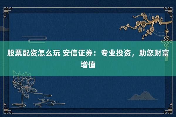 股票配资怎么玩 安信证券：专业投资，助您财富增值