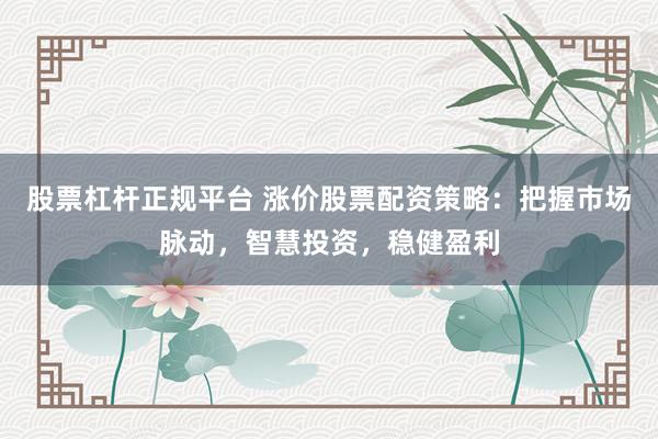 股票杠杆正规平台 涨价股票配资策略：把握市场脉动，智慧投资，稳健盈利