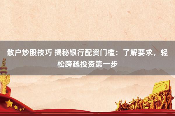 散户炒股技巧 揭秘银行配资门槛：了解要求，轻松跨越投资第一步