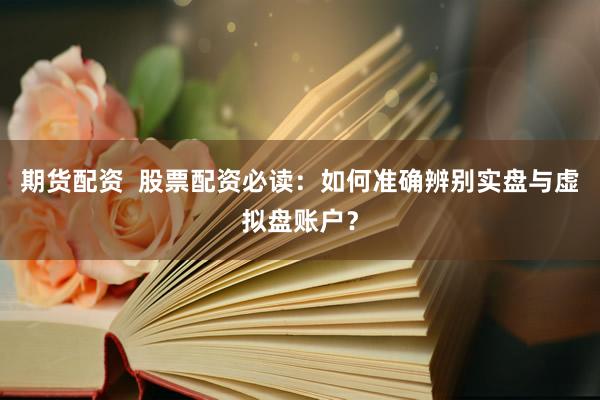 期货配资  股票配资必读：如何准确辨别实盘与虚拟盘账户？
