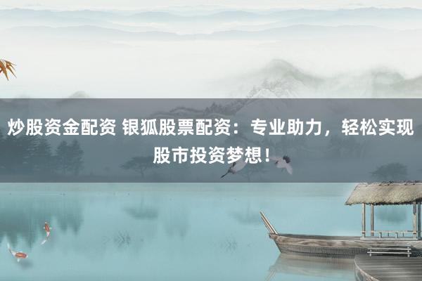 炒股资金配资 银狐股票配资：专业助力，轻松实现股市投资梦想！