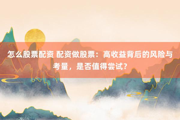 怎么股票配资 配资做股票：高收益背后的风险与考量，是否值得尝试？