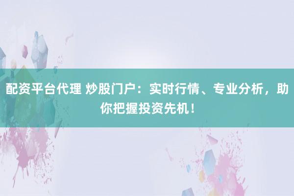 配资平台代理 炒股门户：实时行情、专业分析，助你把握投资先机！
