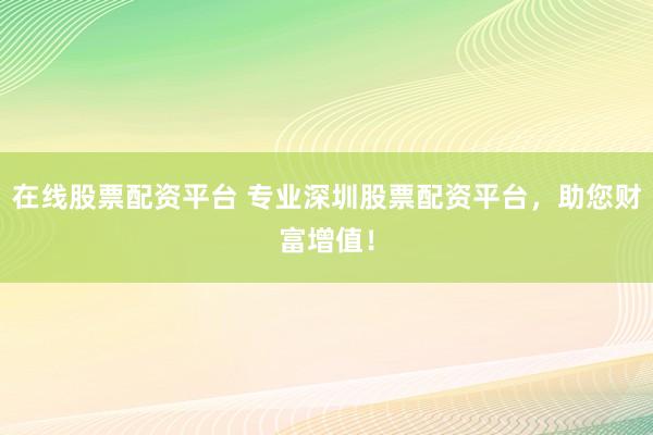在线股票配资平台 专业深圳股票配资平台，助您财富增值！