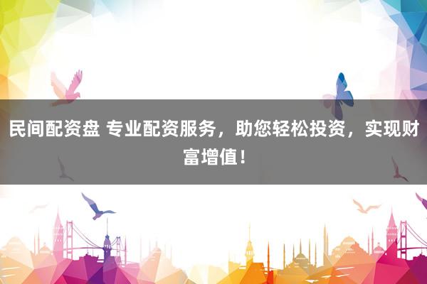 民间配资盘 专业配资服务，助您轻松投资，实现财富增值！